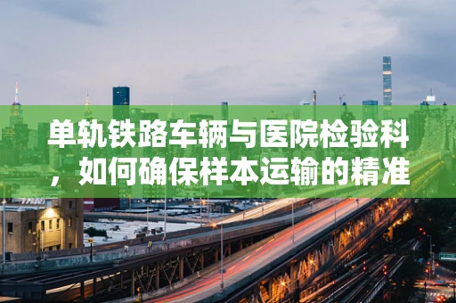 单轨铁路车辆与医院检验科，如何确保样本运输的精准与安全？