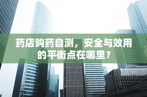 药店购药自测，安全与效用的平衡点在哪里？