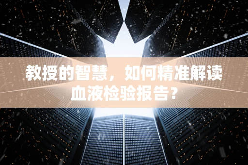 教授的智慧，如何精准解读血液检验报告？