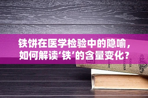 铁饼在医学检验中的隐喻，如何解读‘铁’的含量变化？