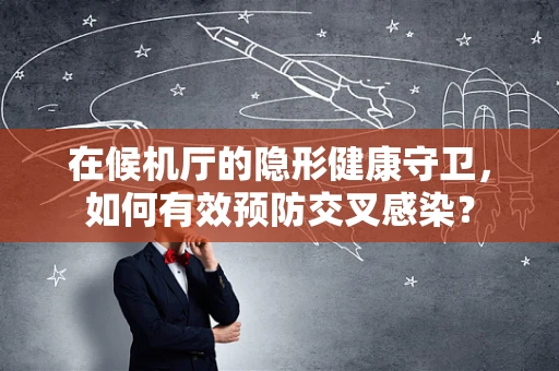在候机厅的隐形健康守卫，如何有效预防交叉感染？