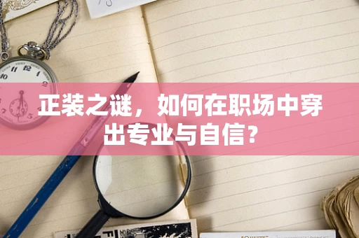 正装之谜，如何在职场中穿出专业与自信？