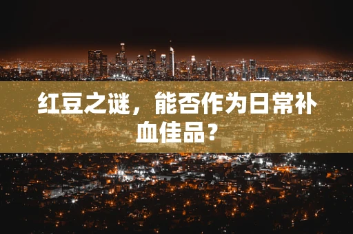 红豆之谜，能否作为日常补血佳品？
