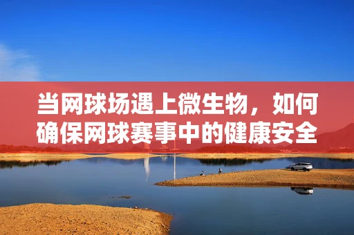 当网球场遇上微生物，如何确保网球赛事中的健康安全？