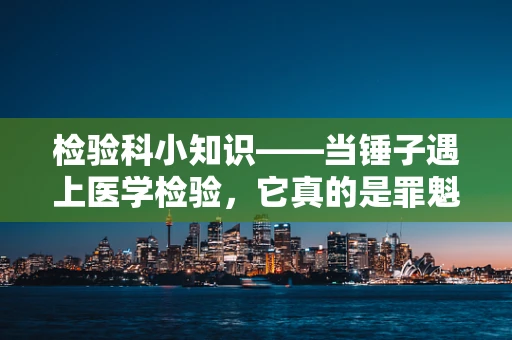 检验科小知识——当锤子遇上医学检验，它真的是罪魁祸首吗？