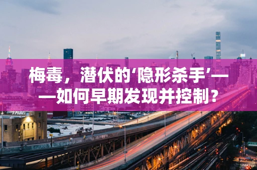 梅毒，潜伏的‘隐形杀手’——如何早期发现并控制？