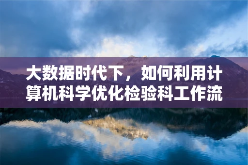 大数据时代下，如何利用计算机科学优化检验科工作流程？