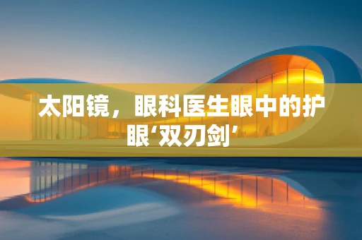 太阳镜，眼科医生眼中的护眼‘双刃剑’