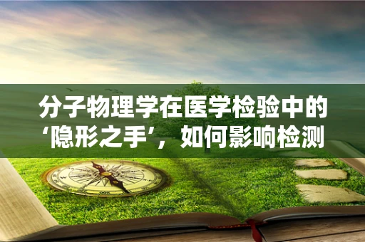 分子物理学在医学检验中的‘隐形之手’，如何影响检测结果？