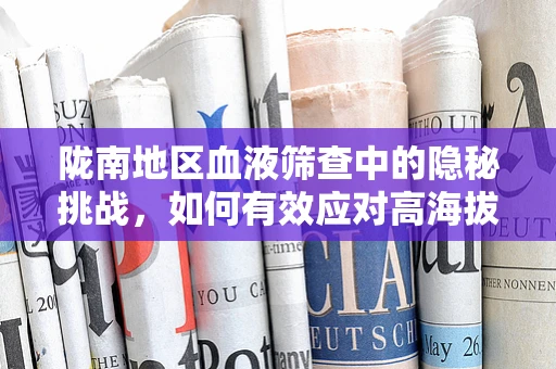 陇南地区血液筛查中的隐秘挑战，如何有效应对高海拔环境下的样本稳定性？