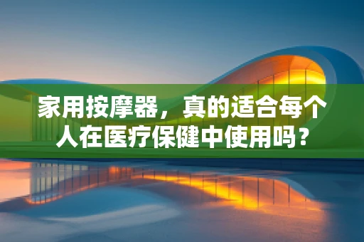 家用按摩器，真的适合每个人在医疗保健中使用吗？