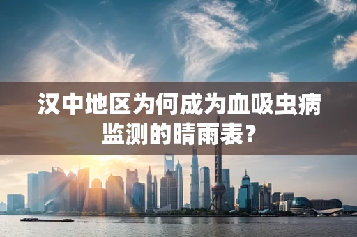 汉中地区为何成为血吸虫病监测的晴雨表？