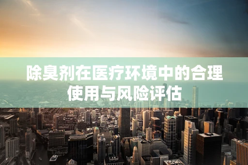 除臭剂在医疗环境中的合理使用与风险评估