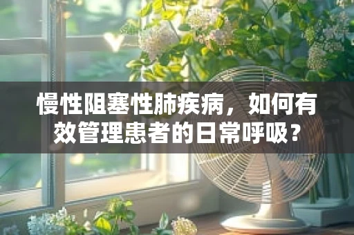 慢性阻塞性肺疾病，如何有效管理患者的日常呼吸？