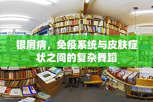 银屑病，免疫系统与皮肤症状之间的复杂舞蹈