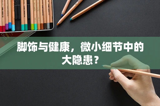 脚饰与健康，微小细节中的大隐患？
