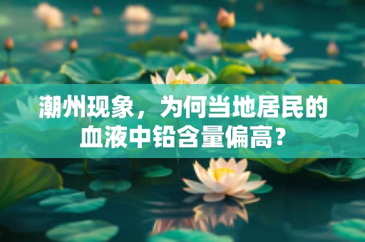 潮州现象，为何当地居民的血液中铅含量偏高？