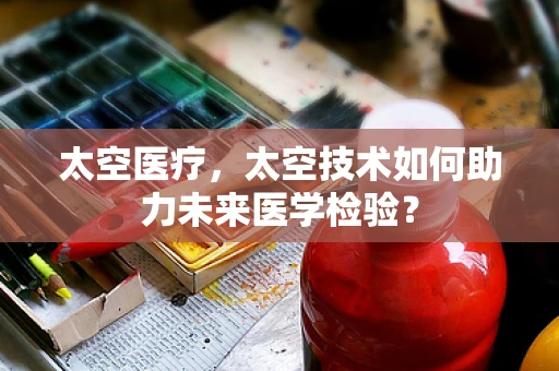 太空医疗，太空技术如何助力未来医学检验？