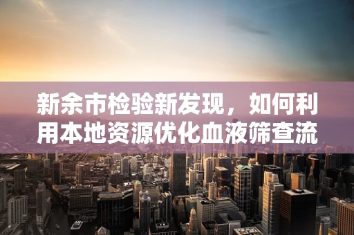 新余市检验新发现，如何利用本地资源优化血液筛查流程？