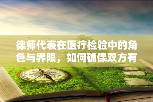 律师代表在医疗检验中的角色与界限，如何确保双方有效沟通？