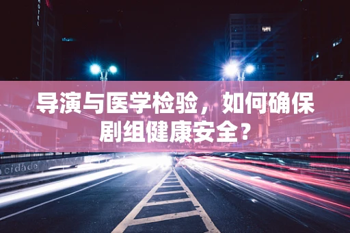 导演与医学检验，如何确保剧组健康安全？