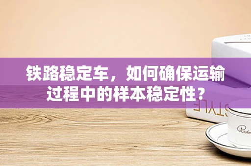 铁路稳定车，如何确保运输过程中的样本稳定性？
