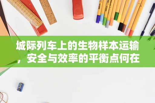 城际列车上的生物样本运输，安全与效率的平衡点何在？
