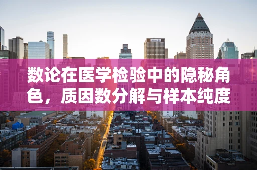 数论在医学检验中的隐秘角色，质因数分解与样本纯度验证