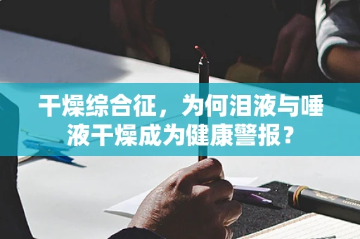干燥综合征，为何泪液与唾液干燥成为健康警报？