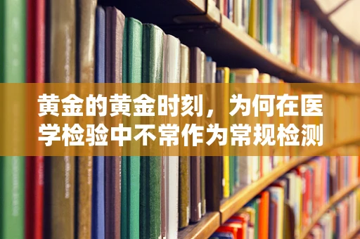 黄金的黄金时刻，为何在医学检验中不常作为常规检测指标？
