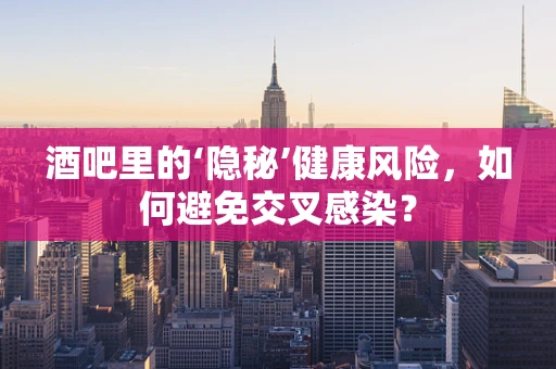 酒吧里的‘隐秘’健康风险，如何避免交叉感染？