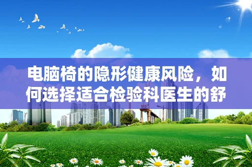 电脑椅的隐形健康风险，如何选择适合检验科医生的舒适椅？