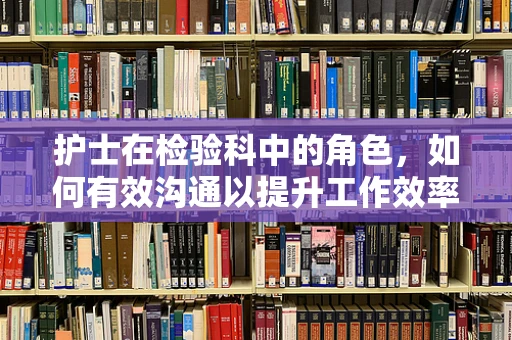 护士在检验科中的角色，如何有效沟通以提升工作效率？