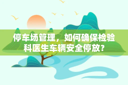 停车场管理，如何确保检验科医生车辆安全停放？