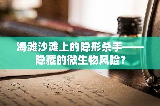 海滩沙滩上的隐形杀手——隐藏的微生物风险？