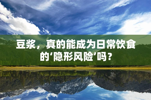 豆浆，真的能成为日常饮食的‘隐形风险’吗？