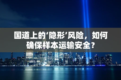 国道上的‘隐形’风险，如何确保样本运输安全？