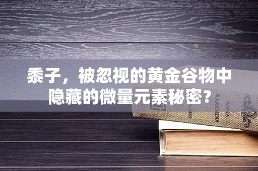黍子，被忽视的黄金谷物中隐藏的微量元素秘密？