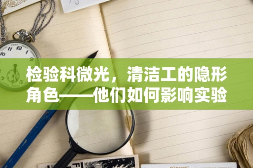 检验科微光，清洁工的隐形角色——他们如何影响实验室的微生物控制？
