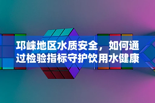 邛崃地区水质安全，如何通过检验指标守护饮用水健康？