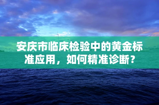 安庆市临床检验中的黄金标准应用，如何精准诊断？