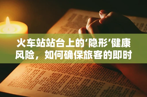 火车站站台上的‘隐形’健康风险，如何确保旅客的即时检验安全？