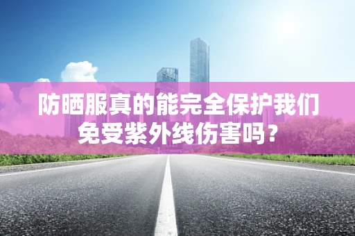 防晒服真的能完全保护我们免受紫外线伤害吗？