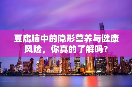 豆腐脑中的隐形营养与健康风险，你真的了解吗？