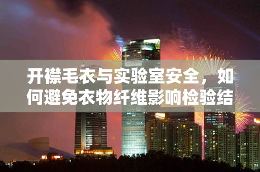 开襟毛衣与实验室安全，如何避免衣物纤维影响检验结果？
