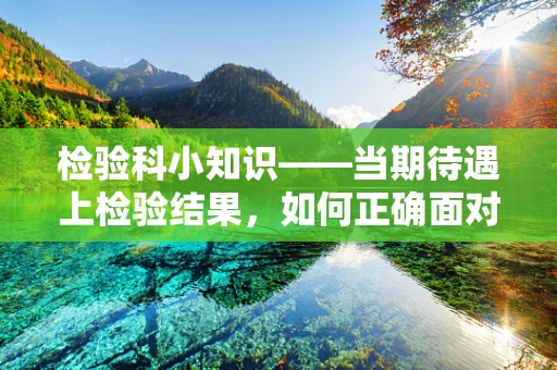 检验科小知识——当期待遇上检验结果，如何正确面对？