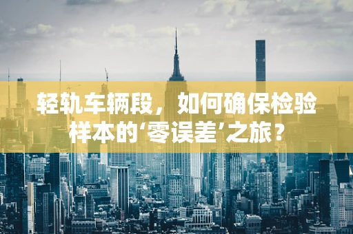 轻轨车辆段，如何确保检验样本的‘零误差’之旅？