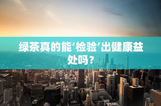 绿茶真的能‘检验’出健康益处吗？