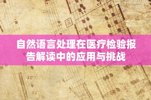 自然语言处理在医疗检验报告解读中的应用与挑战