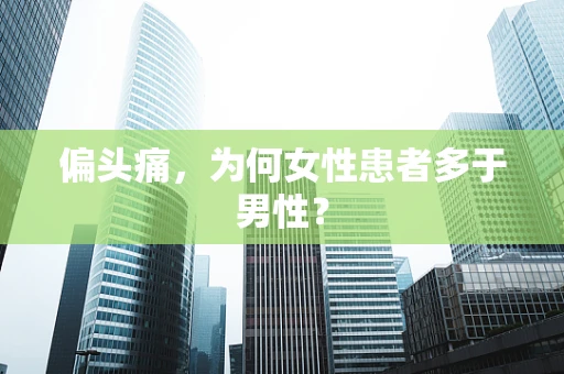 偏头痛，为何女性患者多于男性？